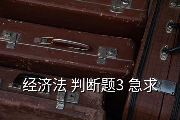 經(jīng)濟法 判斷題3 急求