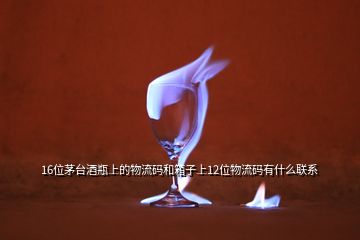 16位茅臺(tái)酒瓶上的物流碼和箱子上12位物流碼有什么聯(lián)系