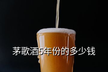 茅歌酒5年份的多少錢