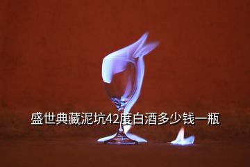 盛世典藏泥坑42度白酒多少錢(qián)一瓶