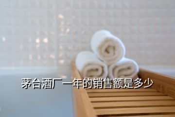 茅臺(tái)酒廠一年的銷(xiāo)售額是多少