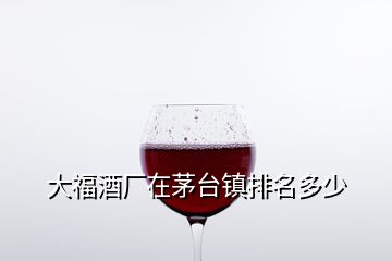 大福酒廠(chǎng)在茅臺(tái)鎮(zhèn)排名多少