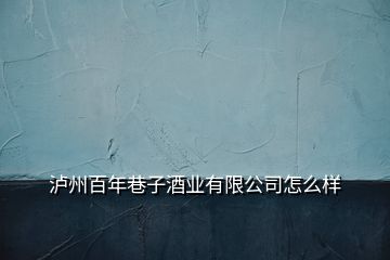 瀘州百年巷子酒業(yè)有限公司怎么樣