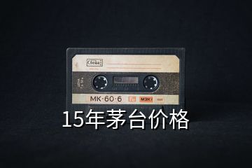 15年茅臺(tái)價(jià)格