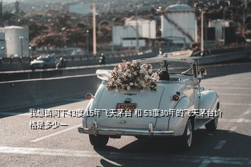 我想請(qǐng)問(wèn)下43度 15年飛天茅臺(tái) 和 53度30年的飛天茅臺(tái)價(jià)格是多少一