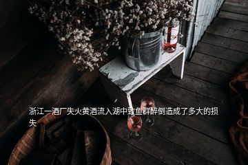 浙江一酒廠失火黃酒流入湖中致魚群醉倒造成了多大的損失