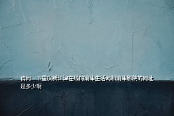 請問一下重慶新江津在線的渝津生活網和渝津影院的網址是多少啊