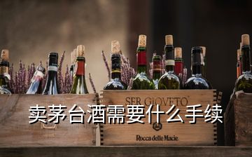 賣茅臺酒需要什么手續(xù)