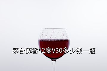 茅臺(tái)醇香52度V30多少錢一瓶