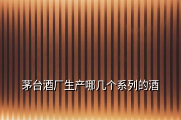 茅臺(tái)酒廠生產(chǎn)哪幾個(gè)系列的酒