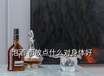 泡酒 都放點什么對身體好