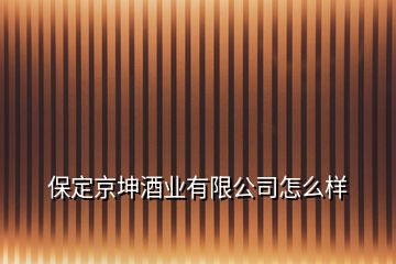 保定京坤酒業(yè)有限公司怎么樣