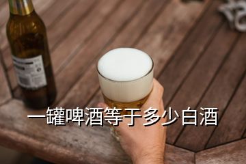 一罐啤酒等于多少白酒