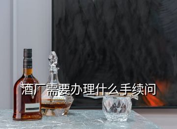 酒廠需要辦理什么手續(xù)問(wèn)