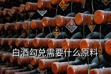 白酒勾兌需要什么原料