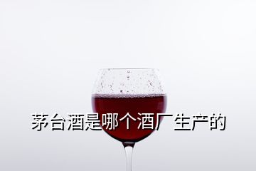 茅臺酒是哪個酒廠生產的