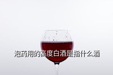 泡藥用的高度白酒是指什么酒