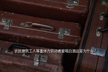 農(nóng)民建筑工人等重體力勞動(dòng)者愛喝白酒這是為什么