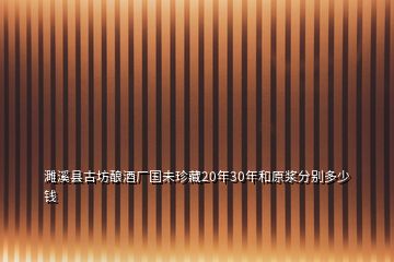 濉溪縣古坊釀酒廠國(guó)未珍藏20年30年和原漿分別多少錢