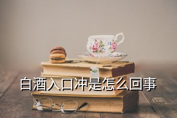 白酒入口沖是怎么回事