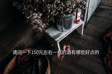 請(qǐng)問(wèn)一下150元左右一瓶的酒有哪些好點(diǎn)的