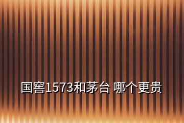 國(guó)窖1573和茅臺(tái) 哪個(gè)更貴