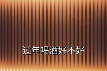 過(guò)年喝酒好不好