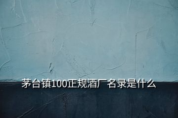 茅臺鎮(zhèn)100正規(guī)酒廠名錄是什么