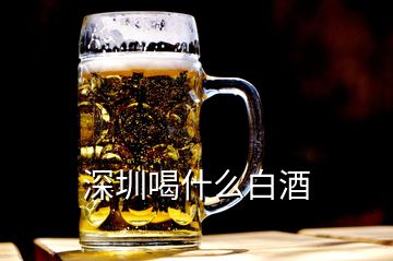 深圳喝什么白酒