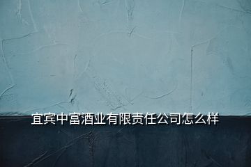 宜賓中富酒業(yè)有限責(zé)任公司怎么樣