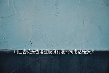 山西杏花東杏酒業(yè)股份有限公司電話是多少