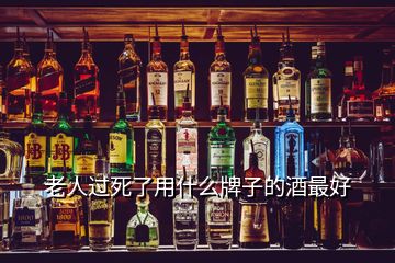 老人過(guò)死了用什么牌子的酒最好