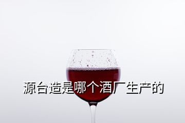 源臺造是哪個酒廠生產(chǎn)的