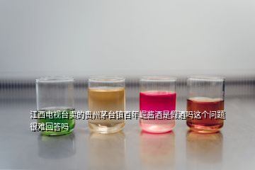 江西電視臺(tái)賣的貴州茅臺(tái)鎮(zhèn)百年崛醬酒是假酒嗎這個(gè)問(wèn)題很難回答嗎