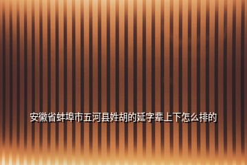 安徽省蚌埠市五河縣姓胡的延字輩上下怎么排的