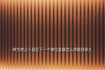 坤為地占卜我在下一個(gè)單位發(fā)展怎么樣能待多久