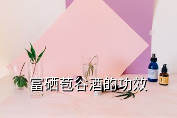 富硒苞谷酒的功效