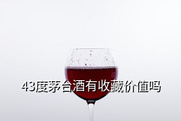 43度茅臺酒有收藏價(jià)值嗎