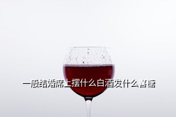 一般結(jié)婚席上擺什么白酒發(fā)什么喜糖