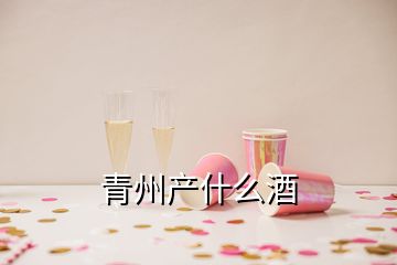 青州產(chǎn)什么酒