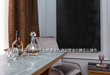 長期儲存白酒為什么放豬油白酒加豬油白糖怎么操作 問一問