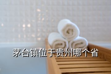 茅臺鎮(zhèn)位于貴州哪個省