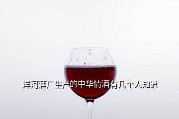 洋河酒廠生產(chǎn)的中華情酒有幾個(gè)人知道