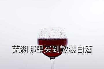 蕪湖哪里買(mǎi)到散裝白酒