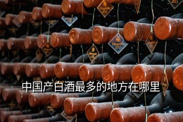 中國(guó)產(chǎn)白酒最多的地方在哪里