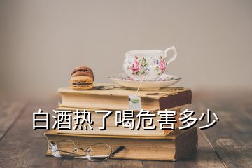 白酒熱了喝危害多少