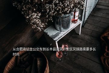 從合肥南站坐公交車到長(zhǎng)豐縣雙鳳開發(fā)區(qū)鳳錦路需要多長(zhǎng)時(shí)間