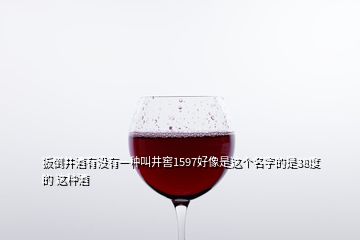 扳倒井酒有沒有一種叫井窖1597好像是這個(gè)名字的是38度的 這種酒