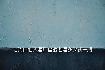 老河口仙人酒廠窖藏老酒多少錢一瓶