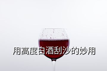 用高度白酒刮沙的妙用